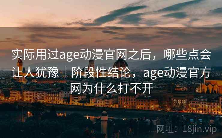 实际用过age动漫官网之后,哪些点会让人犹豫|阶段性结论,age动漫官方网为什么打不开 实际用过age动漫官网之后,哪些点会让人犹豫|阶段性结论,age动漫官方网为什么打不开