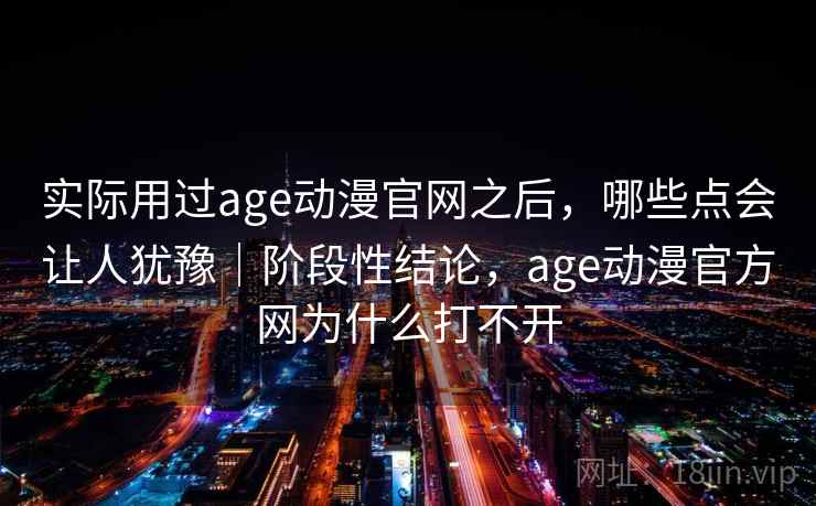 实际用过age动漫官网之后,哪些点会让人犹豫|阶段性结论,age动漫官方网为什么打不开 实际用过age动漫官网之后,哪些点会让人犹豫|阶段性结论,age动漫官方网为什么打不开