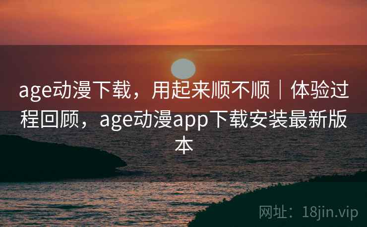 age动漫下载，用起来顺不顺｜体验过程回顾，age动漫app下载安装最新版本