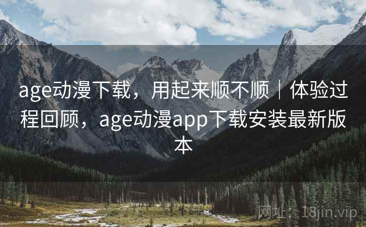 age动漫下载,用起来顺不顺|体验过程回顾,age动漫app下载安装最新版本 age动漫下载,用起来顺不顺|体验过程回顾,age动漫app下载安装最新版本