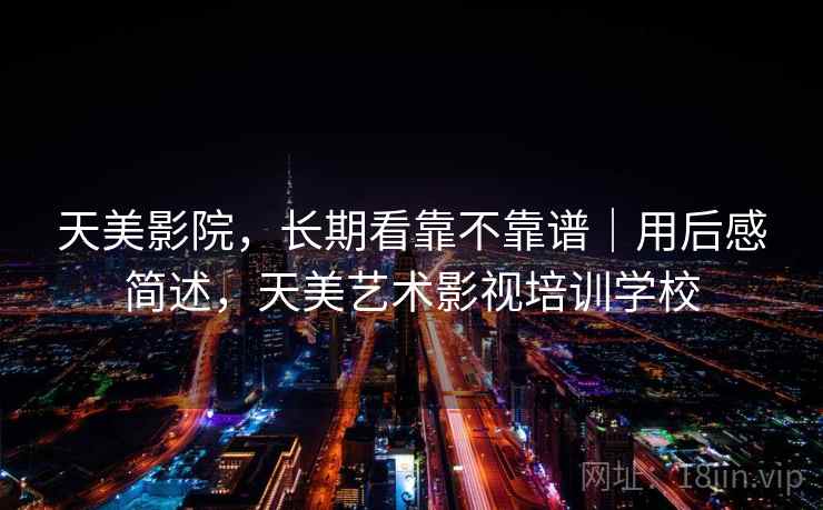 天美影院，长期看靠不靠谱｜用后感简述，天美艺术影视培训学校