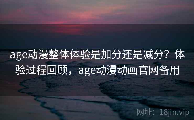 age动漫整体体验是加分还是减分？体验过程回顾，age动漫动画官网备用