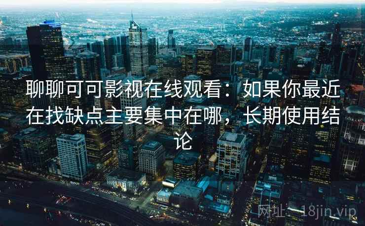 聊聊可可影视在线观看：如果你最近在找缺点主要集中在哪，长期使用结论