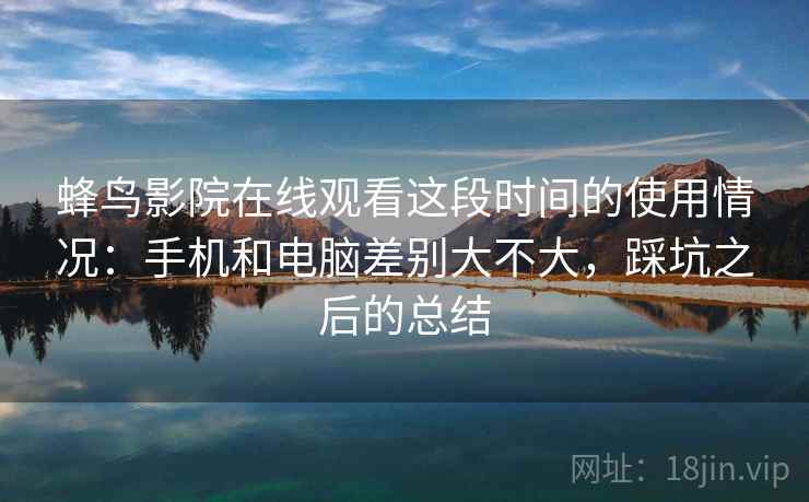 蜂鸟影院在线观看这段时间的使用情况：手机和电脑差别大不大，踩坑之后的总结