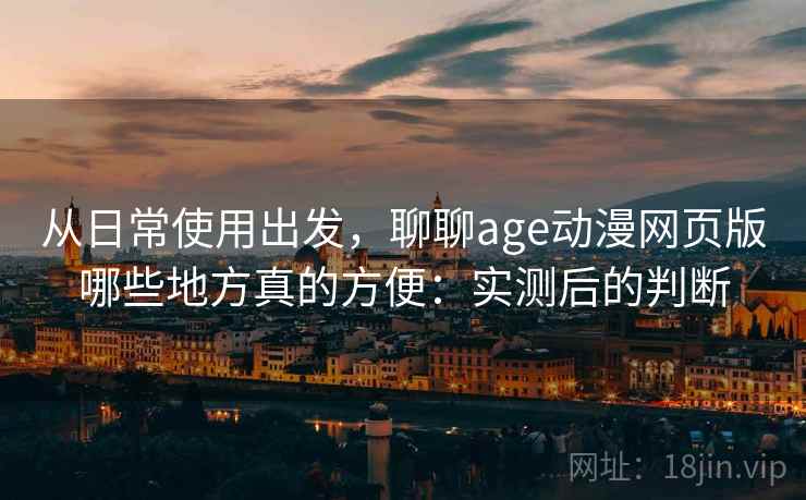 从日常使用出发，聊聊age动漫网页版哪些地方真的方便：实测后的判断