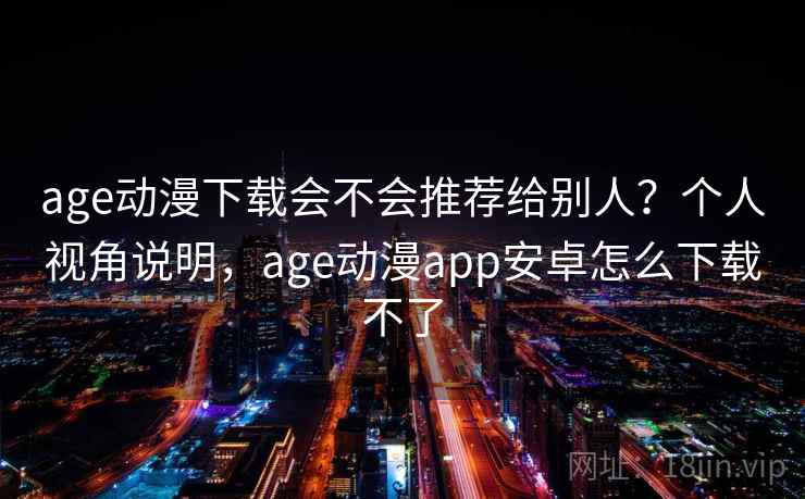 age动漫下载会不会推荐给别人？个人视角说明，age动漫app安卓怎么下载不了