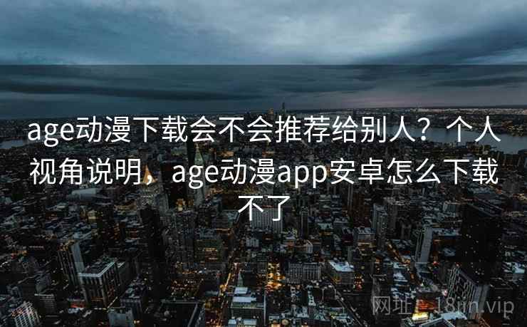 age动漫下载会不会推荐给别人？个人视角说明，age动漫app安卓怎么下载不了