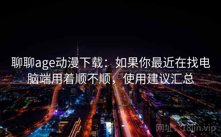 聊聊age动漫下载：如果你最近在找电脑端用着顺不顺，使用建议汇总