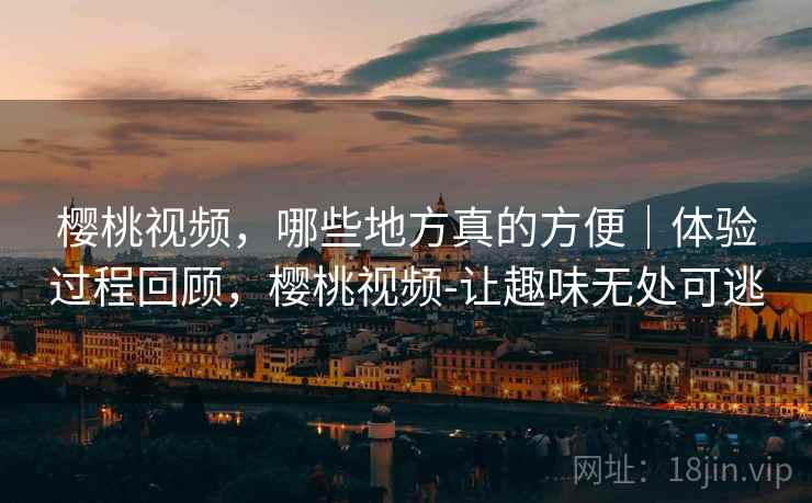 樱桃视频，哪些地方真的方便｜体验过程回顾，樱桃视频-让趣味无处可逃