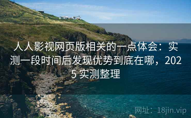 人人影视网页版相关的一点体会：实测一段时间后发现优势到底在哪，2025 实测整理