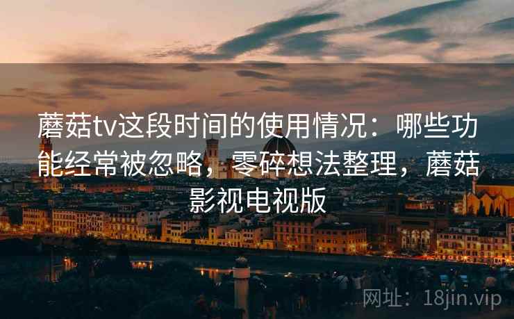 蘑菇tv这段时间的使用情况：哪些功能经常被忽略，零碎想法整理，蘑菇影视电视版