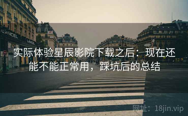 实际体验星辰影院下载之后:现在还能不能正常用,踩坑后的总结 实际体验星辰影院下载之后:现在还能不能正常用,踩坑后的总结