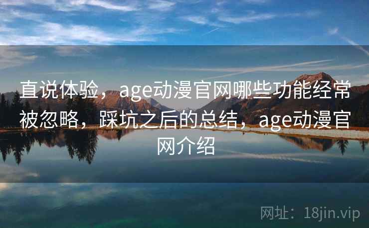 直说体验，age动漫官网哪些功能经常被忽略，踩坑之后的总结，age动漫官网介绍