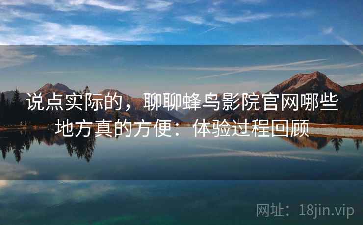说点实际的,聊聊蜂鸟影院官网哪些地方真的方便:体验过程回顾 说点实际的,聊聊蜂鸟影院官网哪些地方真的方便:体验过程回顾