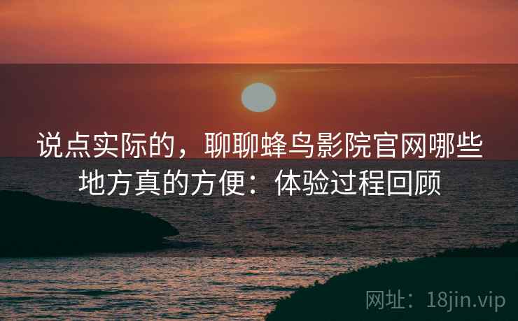说点实际的,聊聊蜂鸟影院官网哪些地方真的方便:体验过程回顾 说点实际的,聊聊蜂鸟影院官网哪些地方真的方便:体验过程回顾
