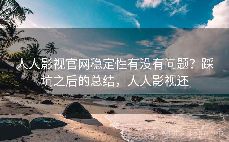 人人影视官网稳定性有没有问题?踩坑之后的总结,人人影视还 人人影视官网稳定性有没有问题?踩坑之后的总结,人人影视还
