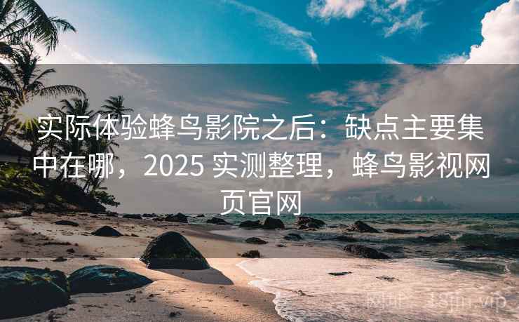 实际体验蜂鸟影院之后：缺点主要集中在哪，2025 实测整理，蜂鸟影视网页官网