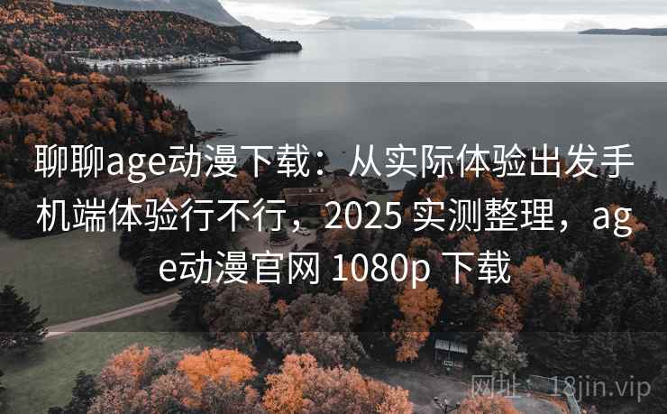 聊聊age动漫下载：从实际体验出发手机端体验行不行，2025 实测整理，age动漫官网 1080p 下载