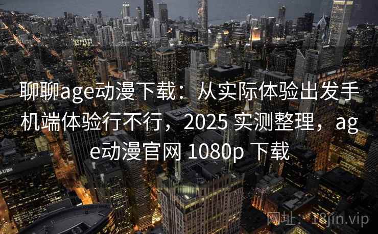 聊聊age动漫下载：从实际体验出发手机端体验行不行，2025 实测整理，age动漫官网 1080p 下载