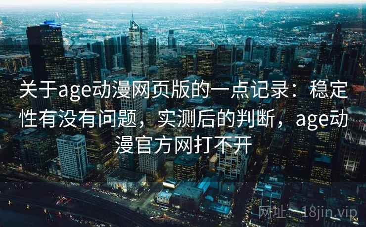 关于age动漫网页版的一点记录：稳定性有没有问题，实测后的判断，age动漫官方网打不开