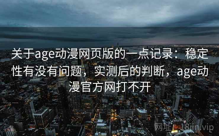 关于age动漫网页版的一点记录：稳定性有没有问题，实测后的判断，age动漫官方网打不开