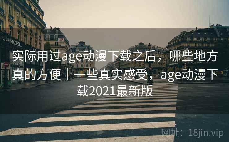 实际用过age动漫下载之后，哪些地方真的方便｜一些真实感受，age动漫下载2021最新版