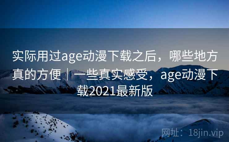 实际用过age动漫下载之后，哪些地方真的方便｜一些真实感受，age动漫下载2021最新版