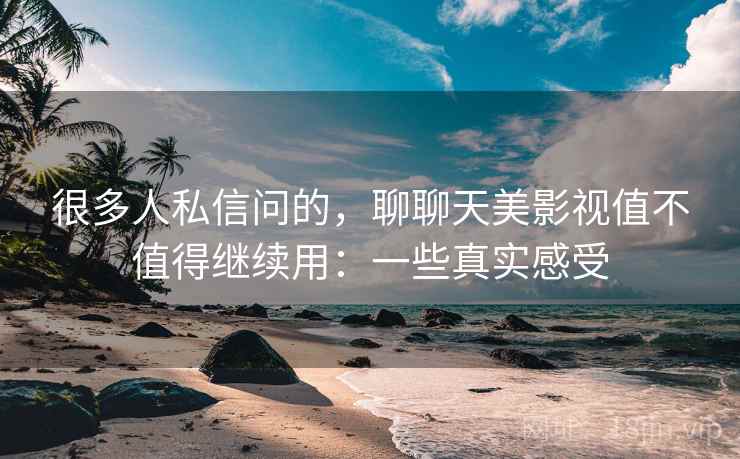 很多人私信问的，聊聊天美影视值不值得继续用：一些真实感受