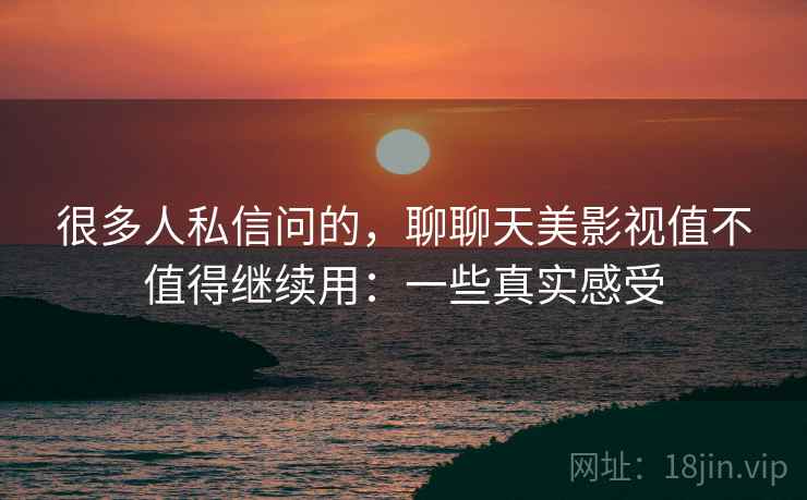 很多人私信问的，聊聊天美影视值不值得继续用：一些真实感受