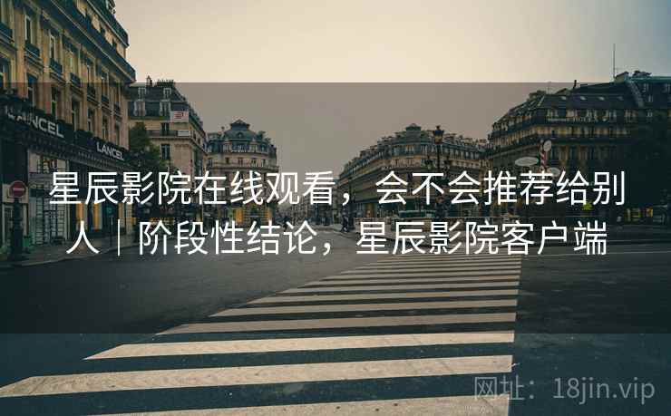 星辰影院在线观看，会不会推荐给别人｜阶段性结论，星辰影院客户端