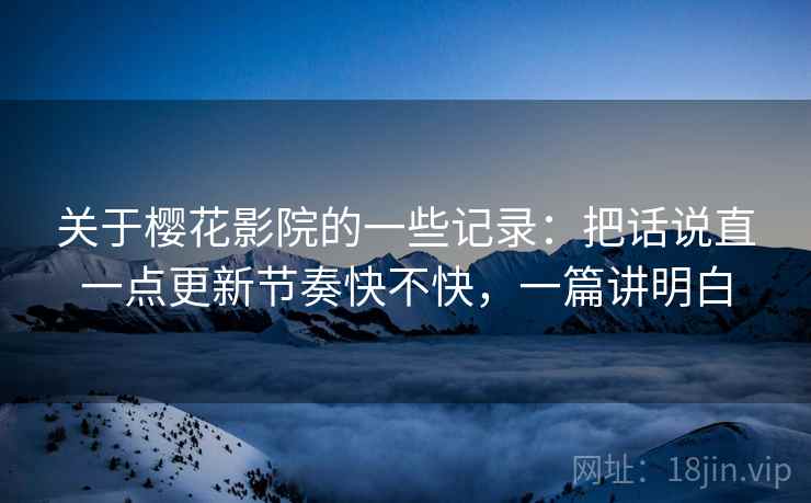 关于樱花影院的一些记录：把话说直一点更新节奏快不快，一篇讲明白