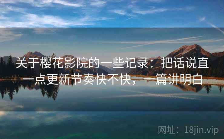 关于樱花影院的一些记录：把话说直一点更新节奏快不快，一篇讲明白