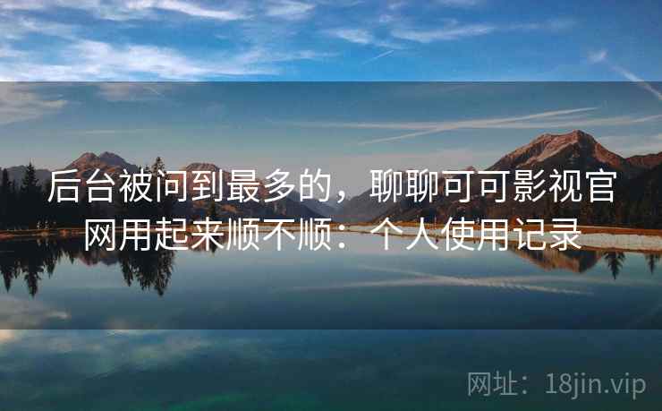 后台被问到最多的，聊聊可可影视官网用起来顺不顺：个人使用记录