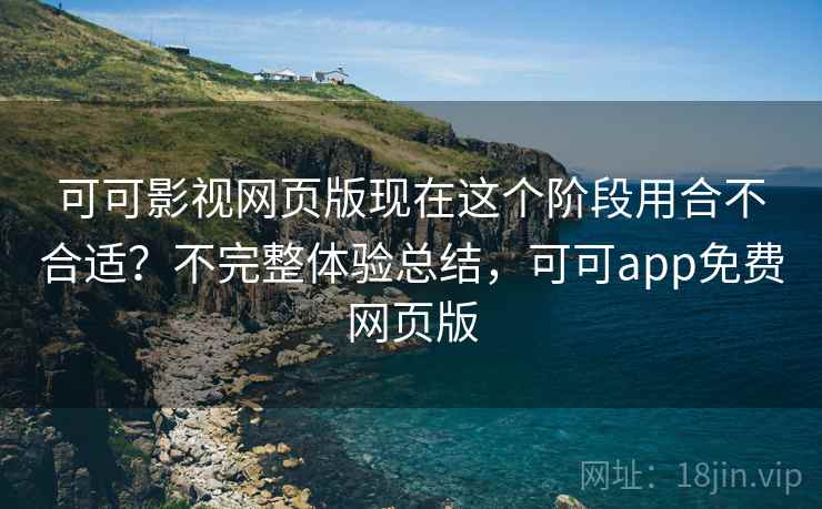 可可影视网页版现在这个阶段用合不合适?不完整体验总结,可可app免费网页版 可可影视网页版现在这个阶段用合不合适?不完整体验总结,可可app免费网页版