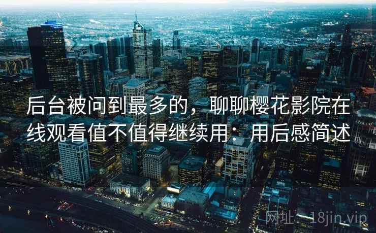 后台被问到最多的,聊聊樱花影院在线观看值不值得继续用:用后感简述 后台被问到最多的,聊聊樱花影院在线观看值不值得继续用:用后感简述