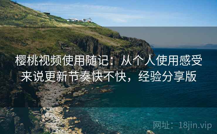 樱桃视频使用随记：从个人使用感受来说更新节奏快不快，经验分享版