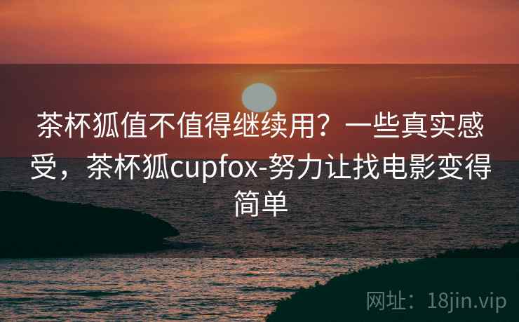 茶杯狐值不值得继续用?一些真实感受,茶杯狐cupfox-努力让找电影变得简单 茶杯狐值不值得继续用?一些真实感受,茶杯狐cupfox-努力让找电影变得简单
