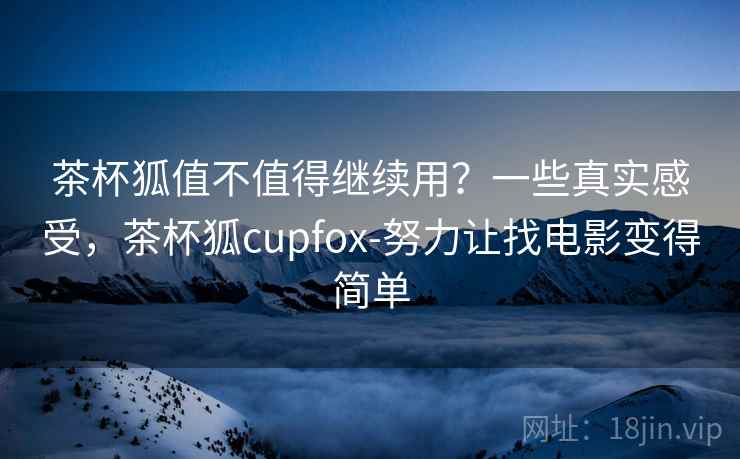 茶杯狐值不值得继续用?一些真实感受,茶杯狐cupfox-努力让找电影变得简单 茶杯狐值不值得继续用?一些真实感受,茶杯狐cupfox-努力让找电影变得简单