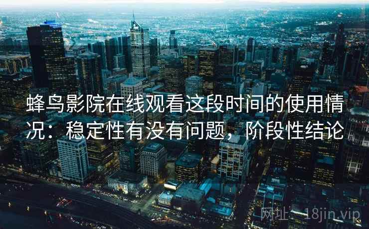 蜂鸟影院在线观看这段时间的使用情况:稳定性有没有问题,阶段性结论 蜂鸟影院在线观看这段时间的使用情况:稳定性有没有问题,阶段性结论