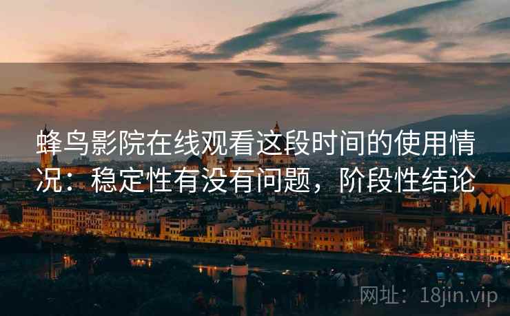 蜂鸟影院在线观看这段时间的使用情况:稳定性有没有问题,阶段性结论 蜂鸟影院在线观看这段时间的使用情况:稳定性有没有问题,阶段性结论