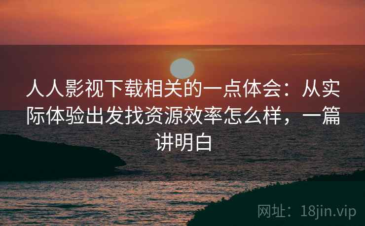 人人影视下载相关的一点体会：从实际体验出发找资源效率怎么样，一篇讲明白