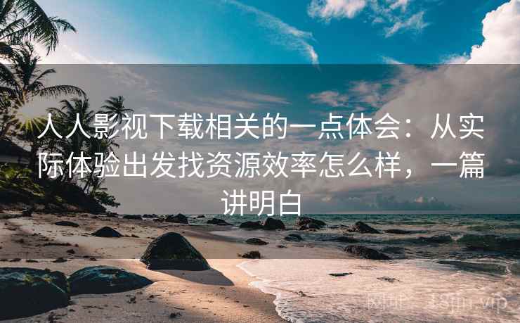 人人影视下载相关的一点体会：从实际体验出发找资源效率怎么样，一篇讲明白
