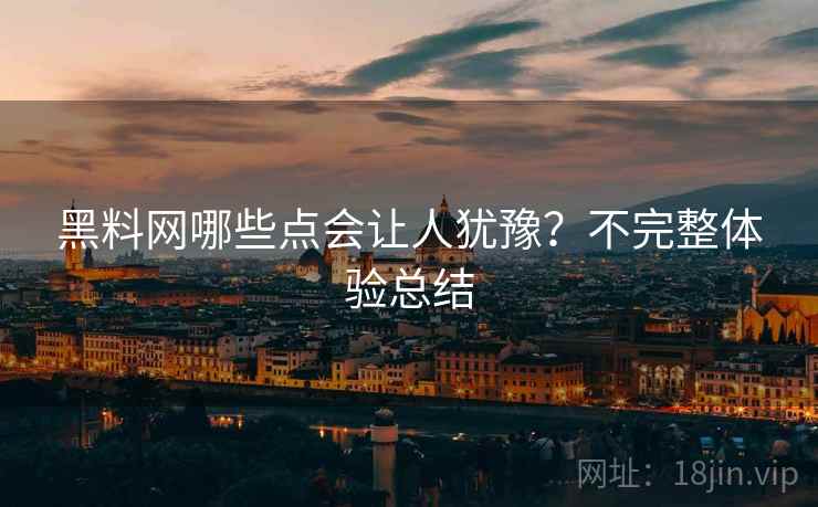 黑料网哪些点会让人犹豫？不完整体验总结