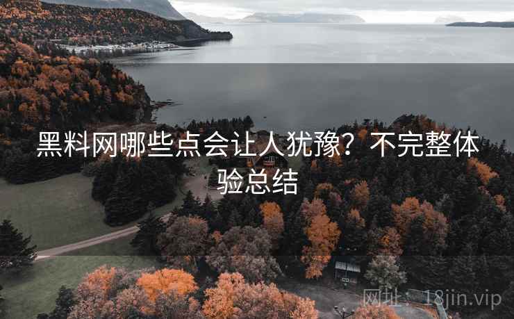 黑料网哪些点会让人犹豫？不完整体验总结