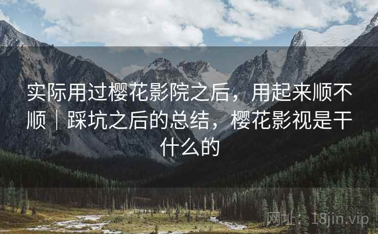实际用过樱花影院之后,用起来顺不顺|踩坑之后的总结,樱花影视是干什么的 实际用过樱花影院之后,用起来顺不顺|踩坑之后的总结,樱花影视是干什么的