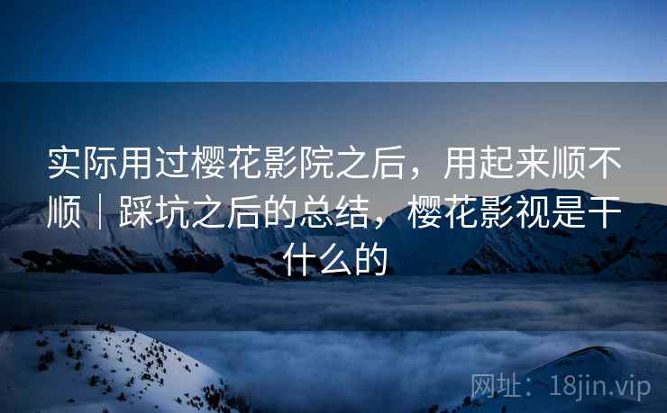 实际用过樱花影院之后,用起来顺不顺|踩坑之后的总结,樱花影视是干什么的 实际用过樱花影院之后,用起来顺不顺|踩坑之后的总结,樱花影视是干什么的