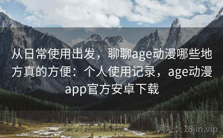 从日常使用出发,聊聊age动漫哪些地方真的方便:个人使用记录,age动漫app官方安卓下载 从日常使用出发,聊聊age动漫哪些地方真的方便:个人使用记录,age动漫app官方安卓下载