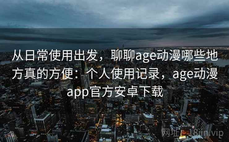 从日常使用出发,聊聊age动漫哪些地方真的方便:个人使用记录,age动漫app官方安卓下载 从日常使用出发,聊聊age动漫哪些地方真的方便:个人使用记录,age动漫app官方安卓下载