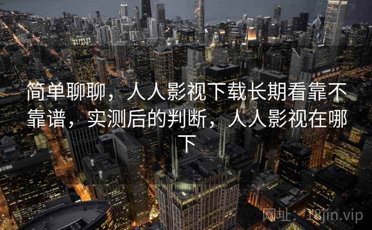 简单聊聊,人人影视下载长期看靠不靠谱,实测后的判断,人人影视在哪下 简单聊聊,人人影视下载长期看靠不靠谱,实测后的判断,人人影视在哪下