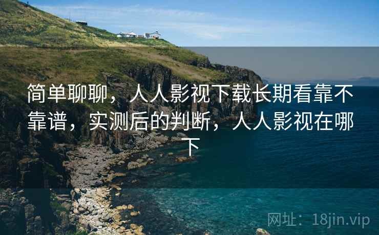简单聊聊,人人影视下载长期看靠不靠谱,实测后的判断,人人影视在哪下 简单聊聊,人人影视下载长期看靠不靠谱,实测后的判断,人人影视在哪下